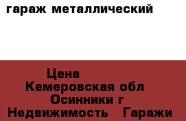 гараж металлический, 3,6  › Цена ­ 30 000 - Кемеровская обл., Осинники г. Недвижимость » Гаражи   . Кемеровская обл.